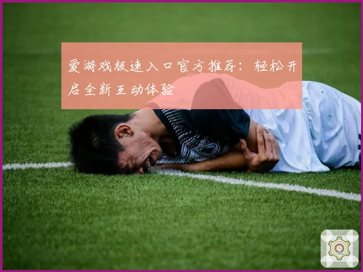 爱游戏极速入口官方推荐：轻松开启全新互动体验