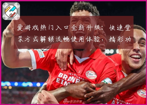 爱游戏热门入口全新升级：快速登录方式解锁流畅使用体验，精彩功能等你探索