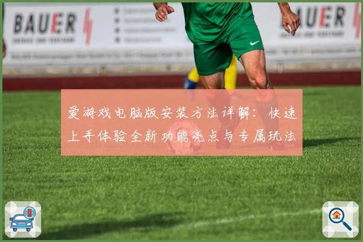 爱游戏电脑版安装方法详解：快速上手体验全新功能亮点与专属玩法