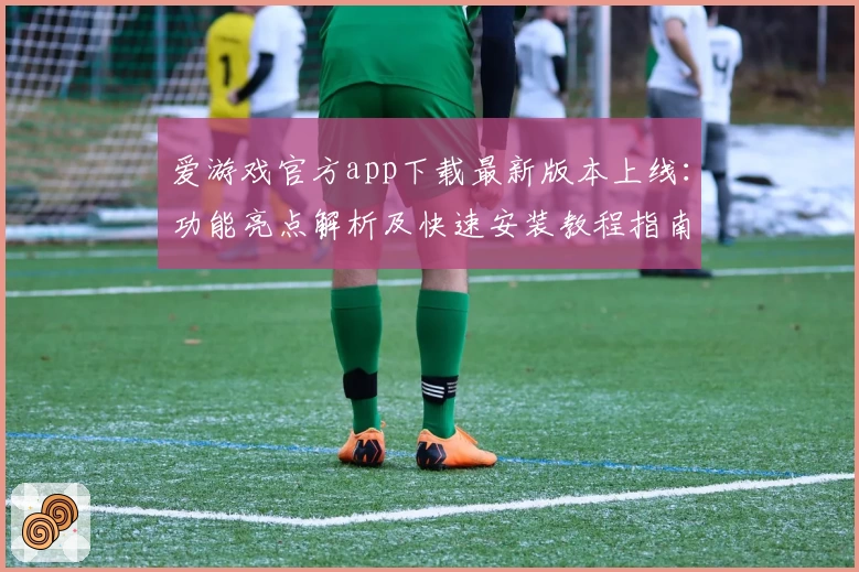 爱游戏官方app下载最新版本上线：功能亮点解析及快速安装教程指南