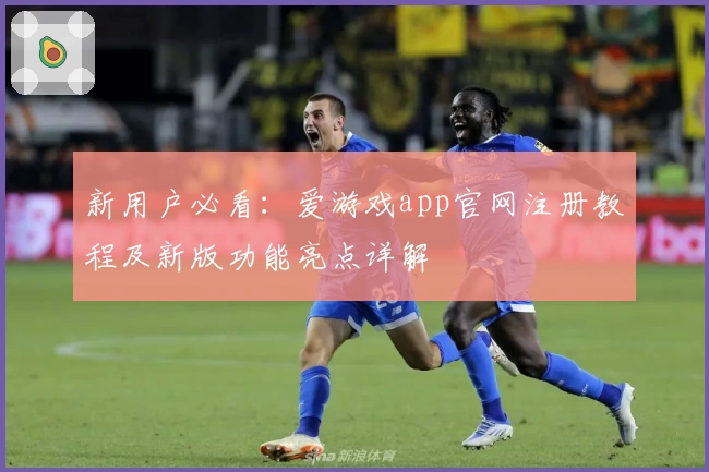 新用户必看：爱游戏app官网注册教程及新版功能亮点详解
