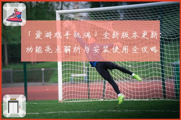 「爱游戏手机端」全新版本更新：功能亮点解析与安装使用全攻略