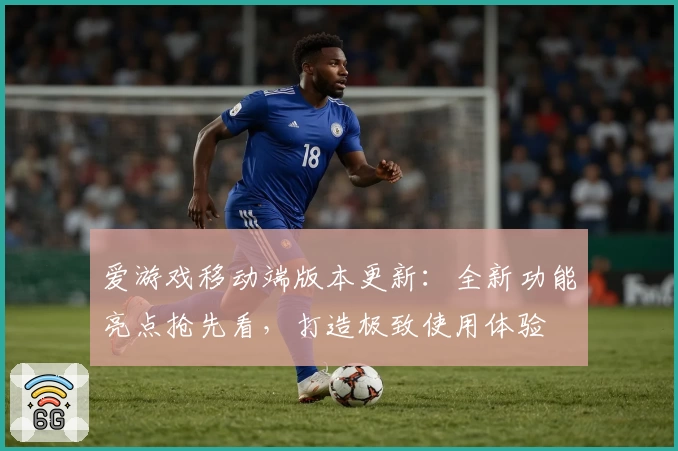 爱游戏移动端版本更新：全新功能亮点抢先看，打造极致使用体验