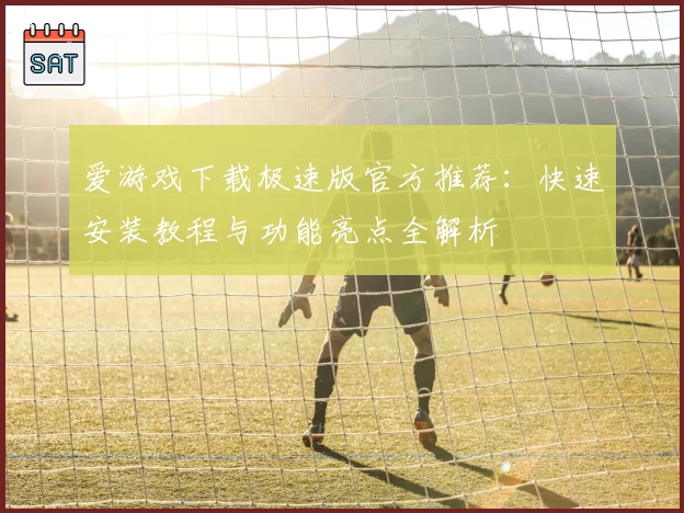 爱游戏下载极速版官方推荐：快速安装教程与功能亮点全解析