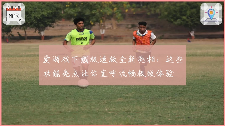 爱游戏下载极速版全新亮相，这些功能亮点让你直呼流畅极致体验