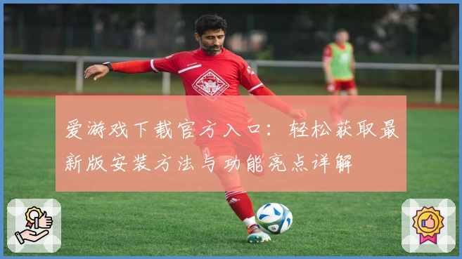 爱游戏下载官方入口：轻松获取最新版安装方法与功能亮点详解