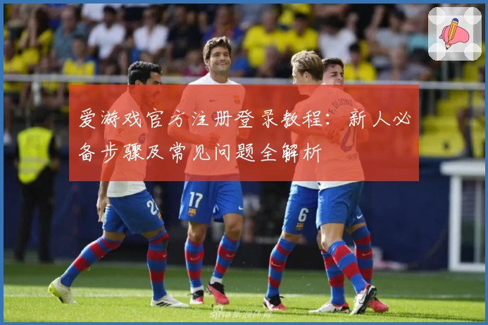 爱游戏官方注册登录教程：新人必备步骤及常见问题全解析