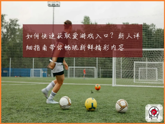 如何快速获取爱游戏入口?新人详细指南带你畅玩新鲜精彩内容