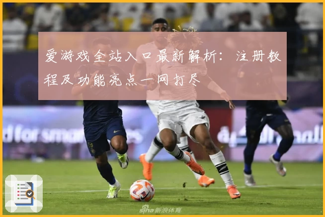 爱游戏全站入口最新解析：注册教程及功能亮点一网打尽