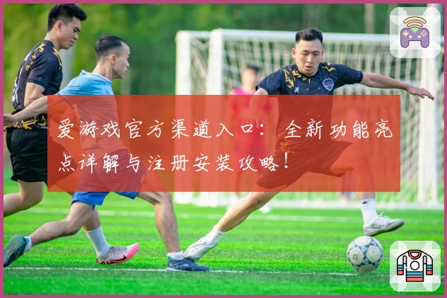 爱游戏官方渠道入口：全新功能亮点详解与注册安装攻略！