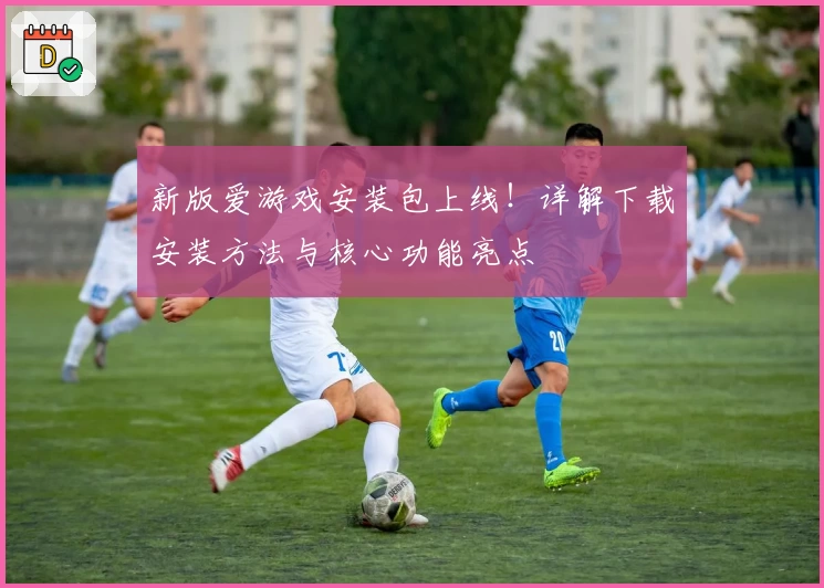 新版爱游戏安装包上线！详解下载安装方法与核心功能亮点