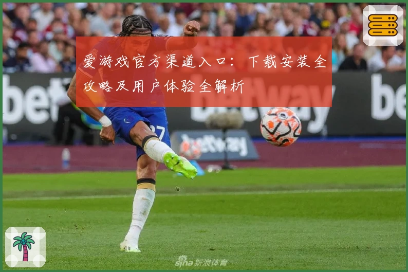 爱游戏官方渠道入口：下载安装全攻略及用户体验全解析