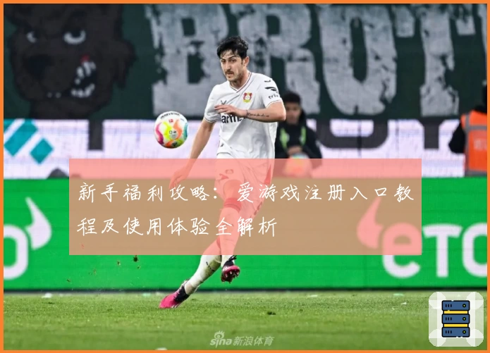 新手福利攻略：爱游戏注册入口教程及使用体验全解析