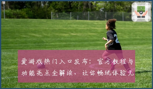 爱游戏热门入口发布：官方教程与功能亮点全解读，让你畅玩体验无压力