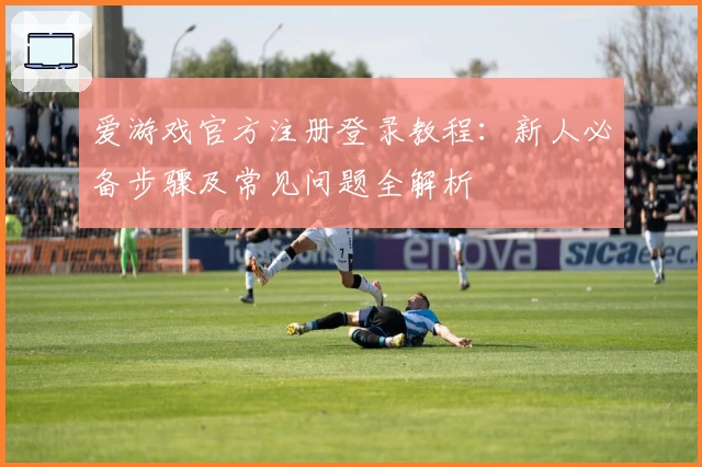 爱游戏官方注册登录教程：新人必备步骤及常见问题全解析
