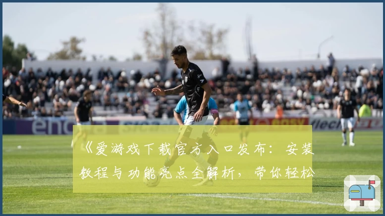 《爱游戏下载官方入口发布：安装教程与功能亮点全解析，带你轻松畅享游戏魅力》