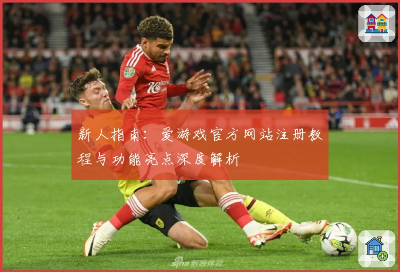 新人指南：爱游戏官方网站注册教程与功能亮点深度解析