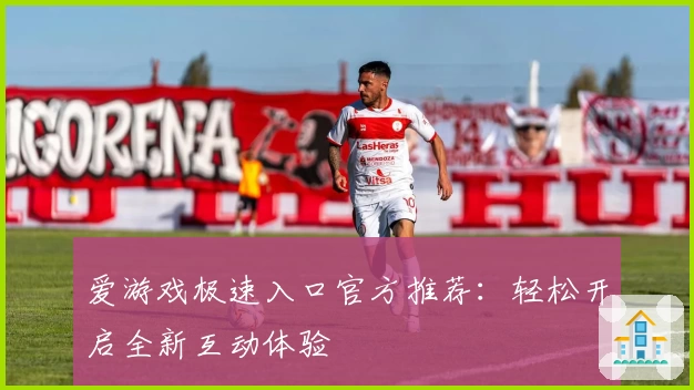 爱游戏极速入口官方推荐：轻松开启全新互动体验