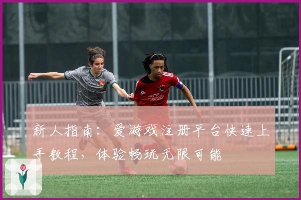 新人指南：爱游戏注册平台快速上手教程，体验畅玩无限可能