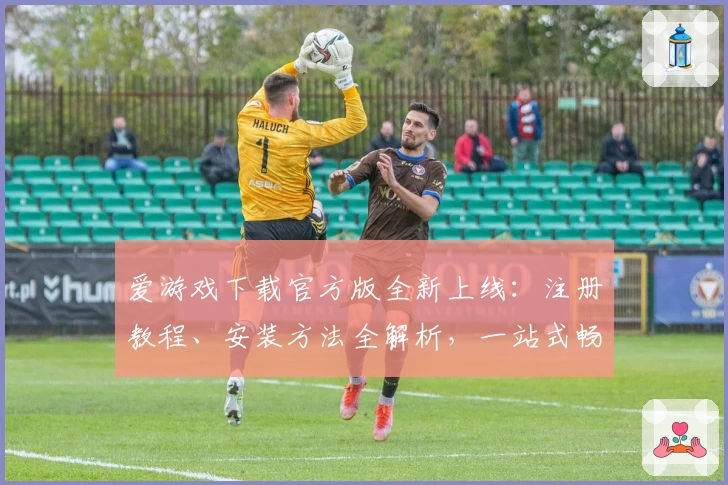 爱游戏下载官方版全新上线：注册教程、安装方法全解析，一站式畅享优质游戏体验