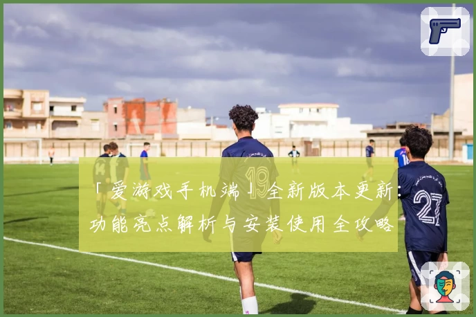 「爱游戏手机端」全新版本更新：功能亮点解析与安装使用全攻略