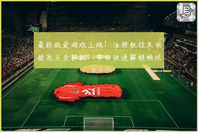 最新版爱游戏上线!注册教程及功能亮点全解析,带你快速解锁畅玩新体验