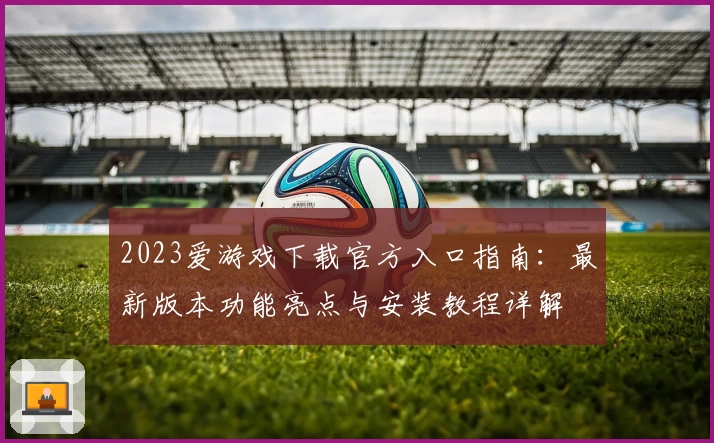 2023爱游戏下载官方入口指南：最新版本功能亮点与安装教程详解