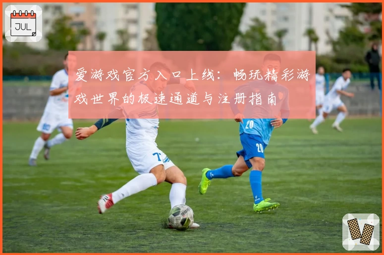 爱游戏官方入口上线：畅玩精彩游戏世界的极速通道与注册指南