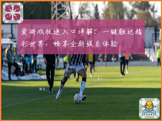 爱游戏极速入口详解：一键触达精彩世界，畅享全新娱乐体验