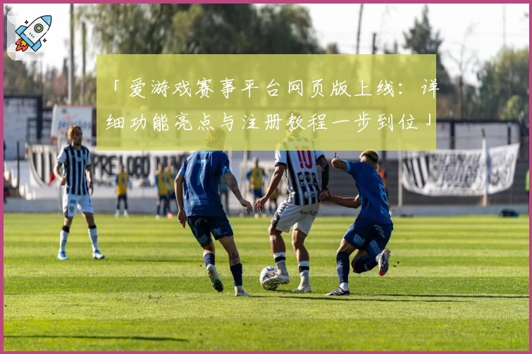 「爱游戏赛事平台网页版上线：详细功能亮点与注册教程一步到位」