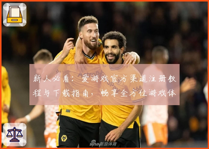 新人必看：爱游戏官方渠道注册教程与下载指南，畅享全方位游戏体验