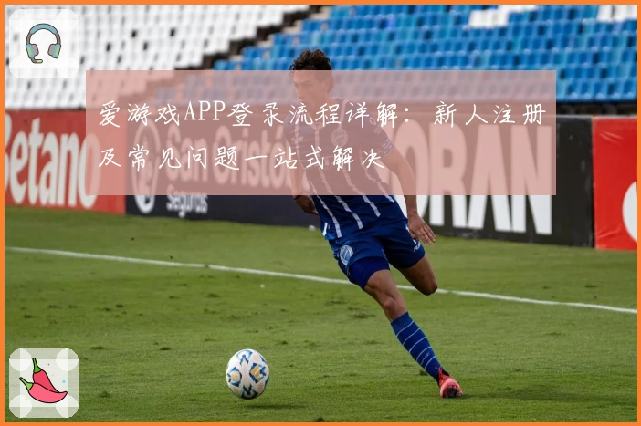 爱游戏APP登录流程详解：新人注册及常见问题一站式解决