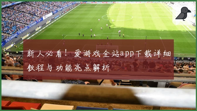 新人必看！爱游戏全站app下载详细教程与功能亮点解析