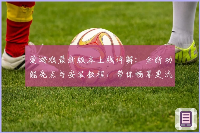 爱游戏最新版本上线详解：全新功能亮点与安装教程，带你畅享更流畅的游戏体验