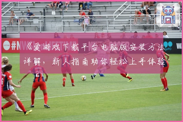 《爱游戏下载平台电脑版安装方法详解，新人指南助你轻松上手体验》