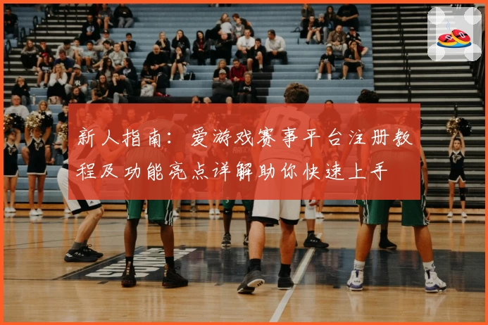 新人指南:爱游戏赛事平台注册教程及功能亮点详解助你快速上手