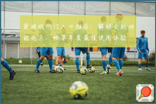 爱游戏热门入口推荐：解锁全新功能亮点，畅享年度最佳使用体验