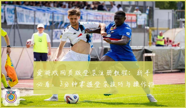 爱游戏网页版登录注册教程：新手必看，3分钟掌握登录技巧与操作指南
