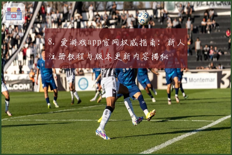 8. 爱游戏app官网权威指南：新人注册教程与版本更新内容揭秘