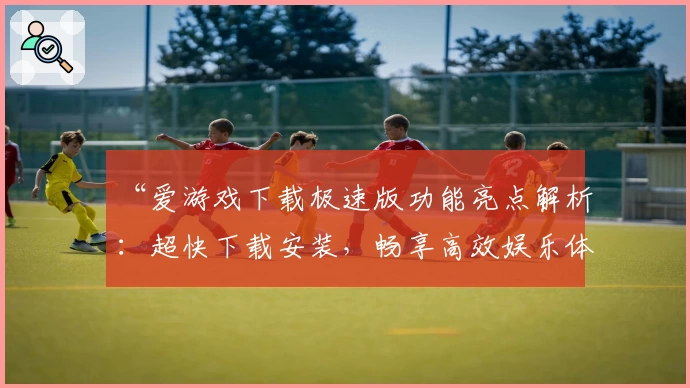 “爱游戏下载极速版功能亮点解析：超快下载安装，畅享高效娱乐体验”