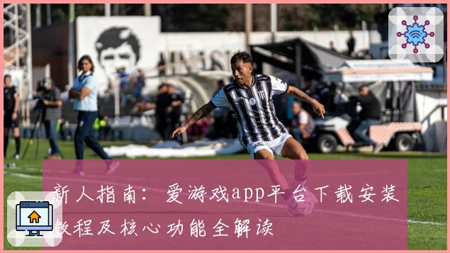 新人指南：爱游戏app平台下载安装教程及核心功能全解读