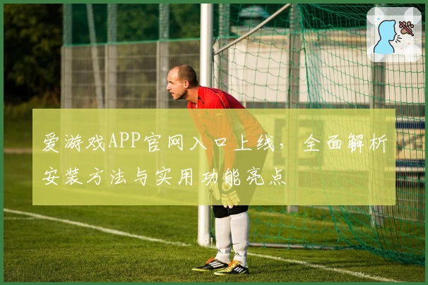 爱游戏APP官网入口上线，全面解析安装方法与实用功能亮点