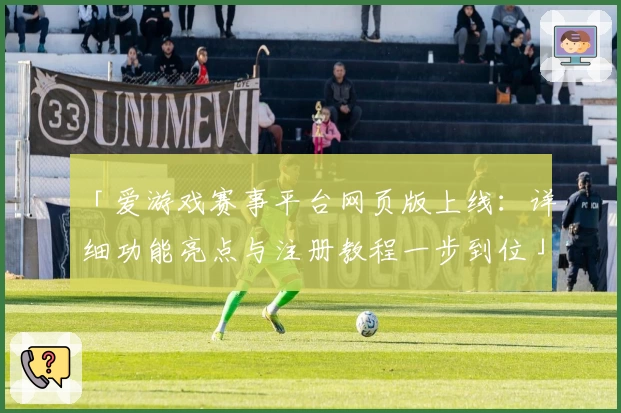 「爱游戏赛事平台网页版上线：详细功能亮点与注册教程一步到位」