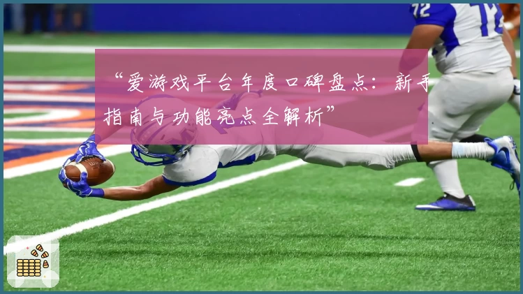 “爱游戏平台年度口碑盘点：新手指南与功能亮点全解析”
