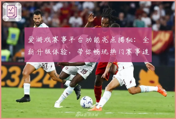 爱游戏赛事平台功能亮点揭秘：全新升级体验，带你畅玩热门赛事追踪
