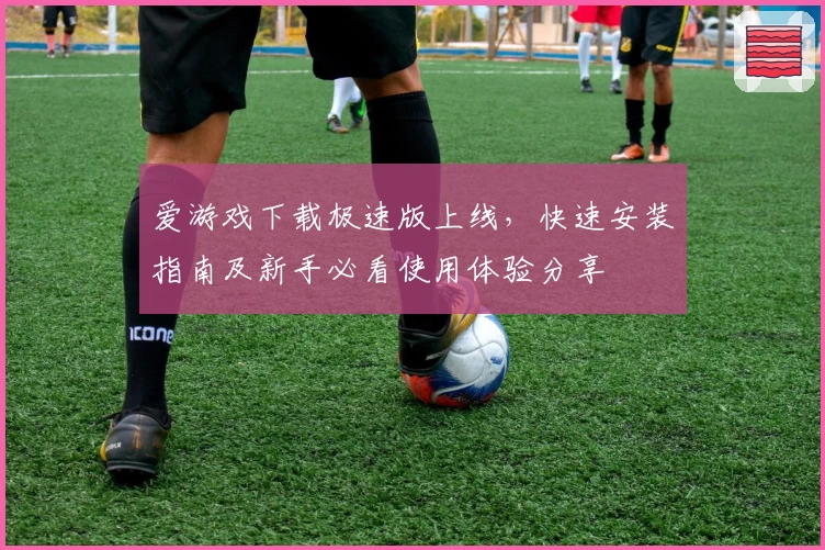 爱游戏下载极速版上线，快速安装指南及新手必看使用体验分享
