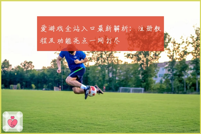 爱游戏全站入口最新解析：注册教程及功能亮点一网打尽