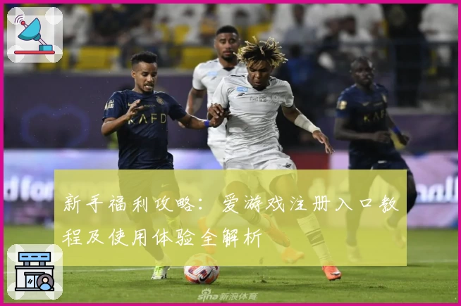 新手福利攻略：爱游戏注册入口教程及使用体验全解析