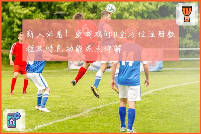 新人必看!爱游戏App全方位注册教程及特色功能亮点详解