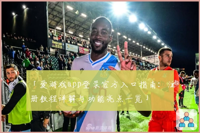 「爱游戏app登录官方入口指南：注册教程详解与功能亮点一览」